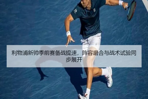 利物浦新帅季前赛备战提速，阵容磨合与战术试验同步展开